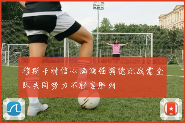 穆斯卡特信心满满强调德比战需全队共同努力不轻言胜利