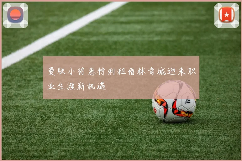 曼联小将惠特利租借林肯城迎来职业生涯新机遇